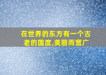 在世界的东方有一个古老的国度,美丽而宽广