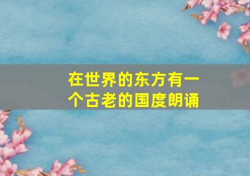 在世界的东方有一个古老的国度朗诵