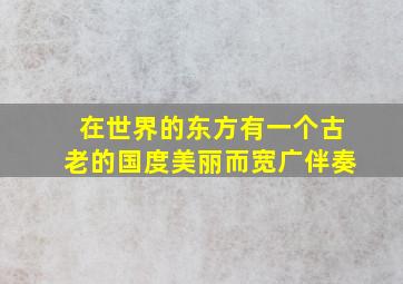 在世界的东方有一个古老的国度美丽而宽广伴奏