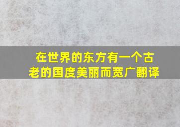 在世界的东方有一个古老的国度美丽而宽广翻译