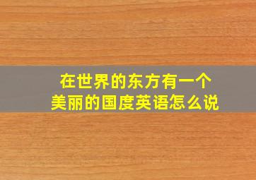 在世界的东方有一个美丽的国度英语怎么说