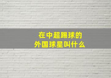 在中超踢球的外国球星叫什么