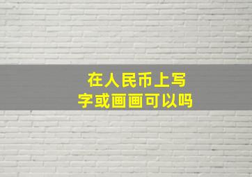 在人民币上写字或画画可以吗