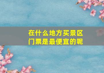 在什么地方买景区门票是最便宜的呢