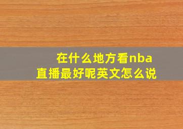 在什么地方看nba直播最好呢英文怎么说