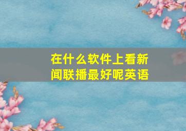 在什么软件上看新闻联播最好呢英语