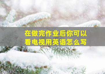 在做完作业后你可以看电视用英语怎么写