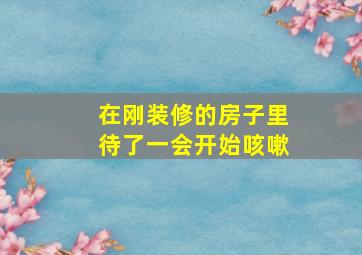 在刚装修的房子里待了一会开始咳嗽