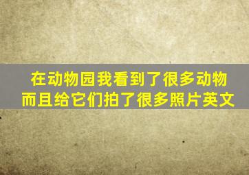 在动物园我看到了很多动物而且给它们拍了很多照片英文