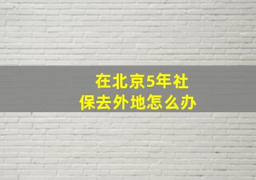 在北京5年社保去外地怎么办