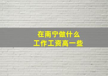 在南宁做什么工作工资高一些