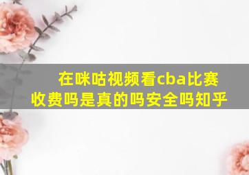 在咪咕视频看cba比赛收费吗是真的吗安全吗知乎