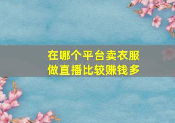 在哪个平台卖衣服做直播比较赚钱多