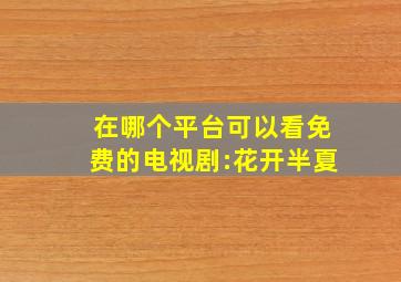 在哪个平台可以看免费的电视剧:花开半夏