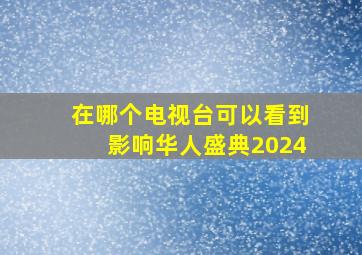 在哪个电视台可以看到影响华人盛典2024