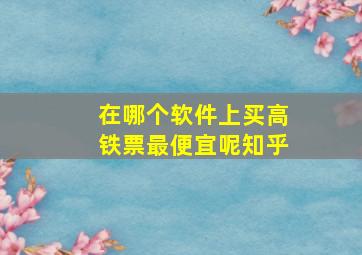 在哪个软件上买高铁票最便宜呢知乎