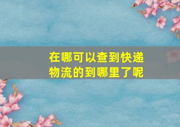 在哪可以查到快递物流的到哪里了呢