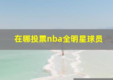 在哪投票nba全明星球员