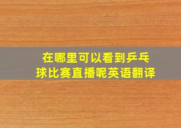 在哪里可以看到乒乓球比赛直播呢英语翻译