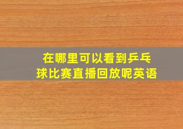 在哪里可以看到乒乓球比赛直播回放呢英语