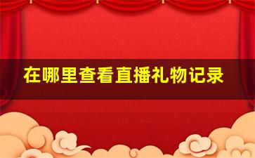 在哪里查看直播礼物记录