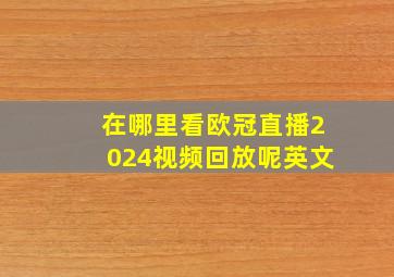 在哪里看欧冠直播2024视频回放呢英文