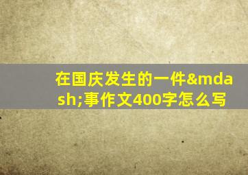 在国庆发生的一件—事作文400字怎么写