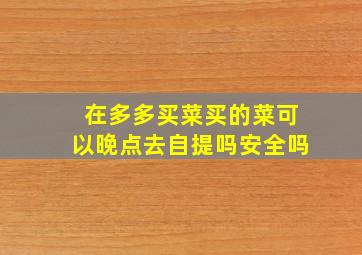 在多多买菜买的菜可以晚点去自提吗安全吗