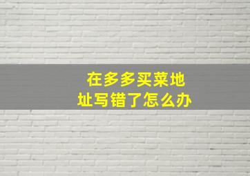 在多多买菜地址写错了怎么办