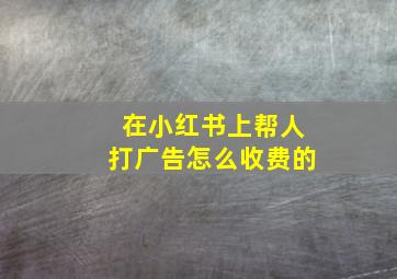 在小红书上帮人打广告怎么收费的