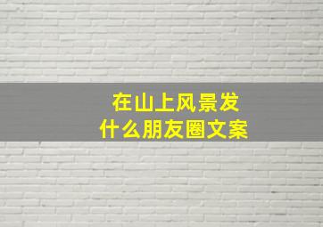 在山上风景发什么朋友圈文案