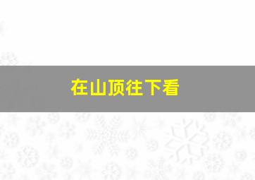 在山顶往下看