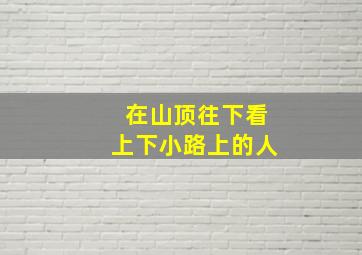 在山顶往下看上下小路上的人