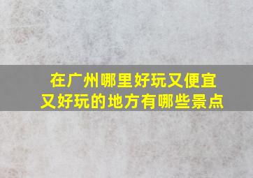 在广州哪里好玩又便宜又好玩的地方有哪些景点