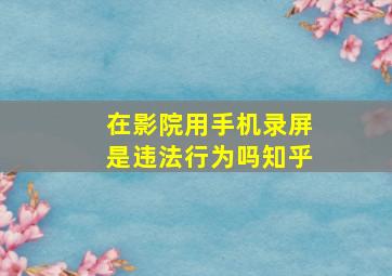 在影院用手机录屏是违法行为吗知乎