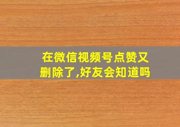 在微信视频号点赞又删除了,好友会知道吗