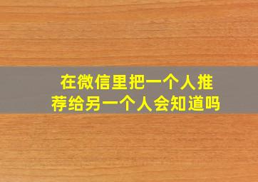 在微信里把一个人推荐给另一个人会知道吗