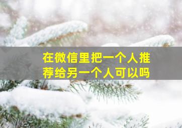 在微信里把一个人推荐给另一个人可以吗