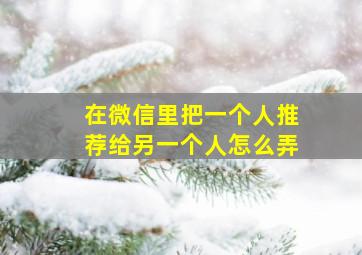 在微信里把一个人推荐给另一个人怎么弄