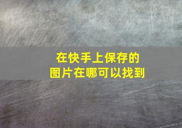 在快手上保存的图片在哪可以找到