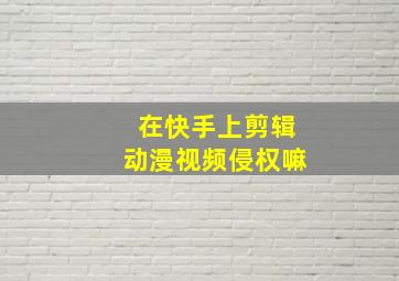 在快手上剪辑动漫视频侵权嘛