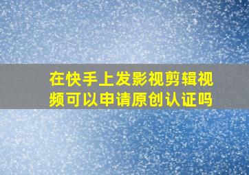 在快手上发影视剪辑视频可以申请原创认证吗