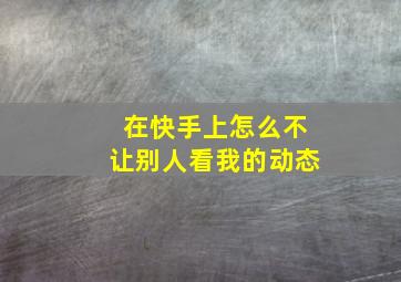 在快手上怎么不让别人看我的动态