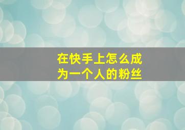 在快手上怎么成为一个人的粉丝