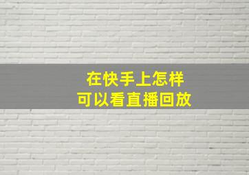 在快手上怎样可以看直播回放