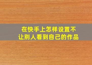 在快手上怎样设置不让别人看到自己的作品