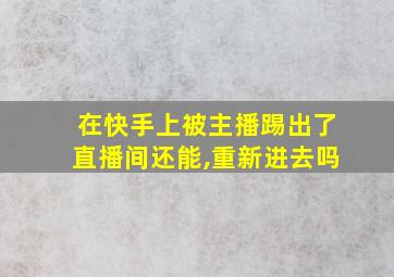 在快手上被主播踢出了直播间还能,重新进去吗