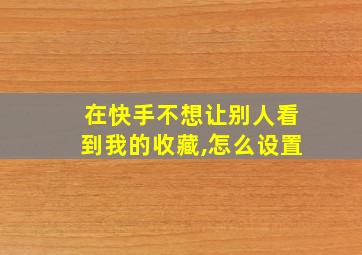 在快手不想让别人看到我的收藏,怎么设置