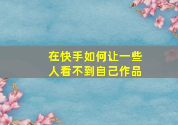 在快手如何让一些人看不到自己作品