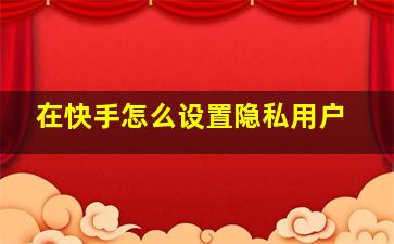 在快手怎么设置隐私用户